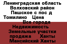 Ленинградская область Волховский район Пашское с/пос д. Томилино › Цена ­ 40 000 000 - Все города Недвижимость » Земельные участки продажа   . Ханты-Мансийский,Ханты-Мансийск г.